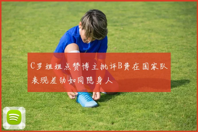 C罗姐姐点赞博主批评B费在国家队表现差劲如同隐身人