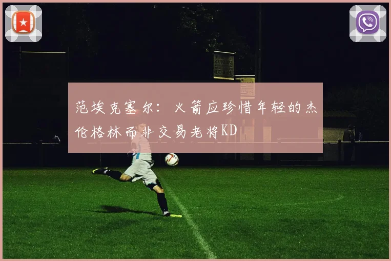 范埃克塞尔：火箭应珍惜年轻的杰伦格林而非交易老将KD