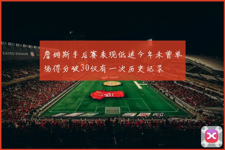 詹姆斯季后赛表现低迷今年未曾单场得分破30仅有一次历史记录