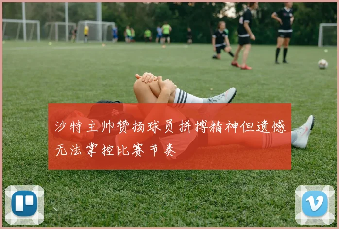 沙特主帅赞扬球员拼搏精神但遗憾无法掌控比赛节奏