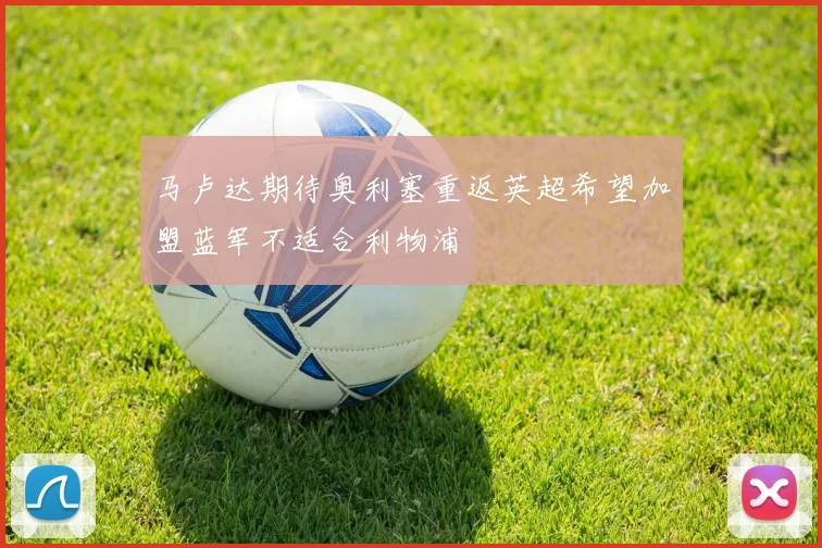 马卢达期待奥利塞重返英超希望加盟蓝军不适合利物浦