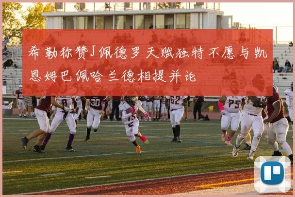 希勒称赞J佩德罗天赋独特不愿与凯恩姆巴佩哈兰德相提并论