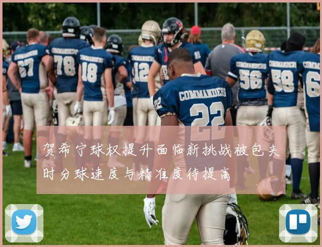 贺希宁球权提升面临新挑战被包夹时分球速度与精准度待提高
