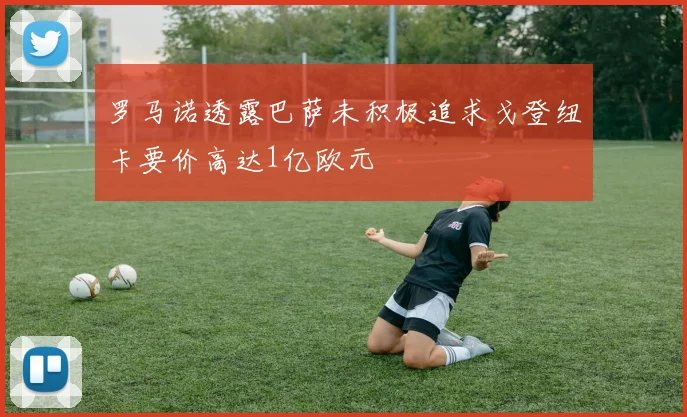 罗马诺透露巴萨未积极追求戈登纽卡要价高达1亿欧元