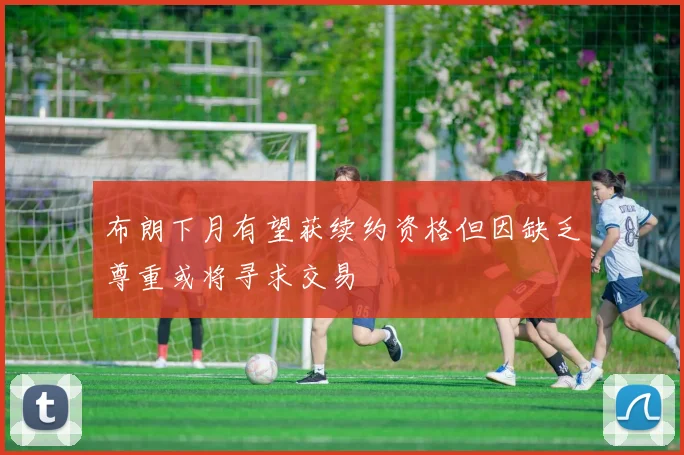 布朗下月有望获续约资格但因缺乏尊重或将寻求交易