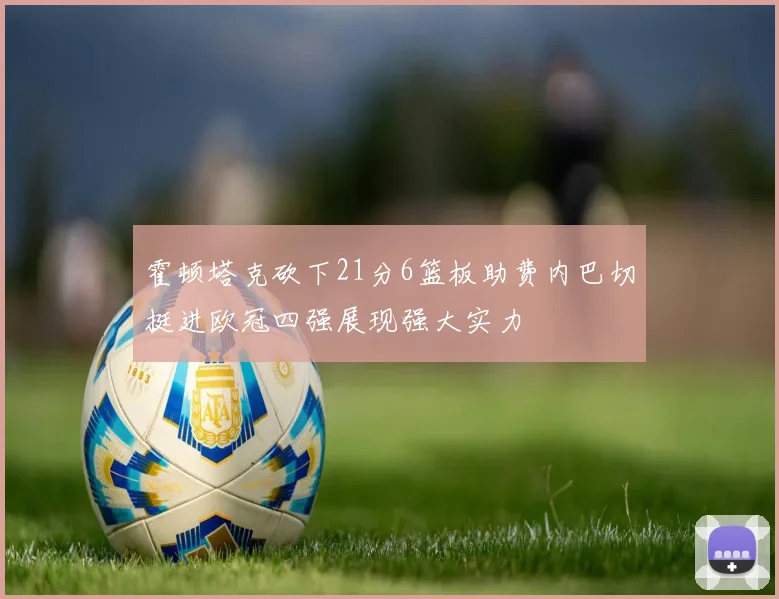霍顿塔克砍下21分6篮板助费内巴切挺进欧冠四强展现强大实力