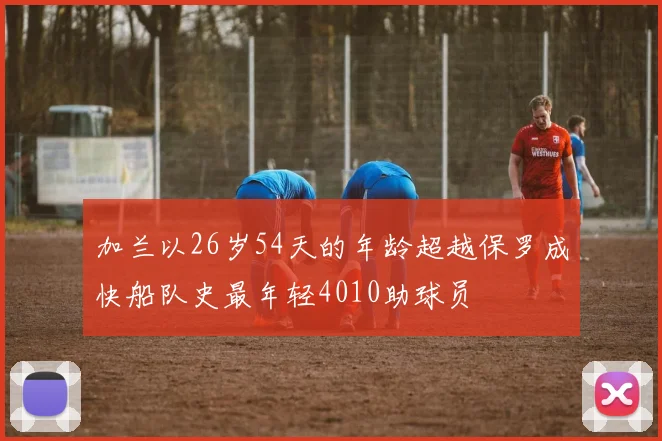 加兰以26岁54天的年龄超越保罗成快船队史最年轻4010助球员