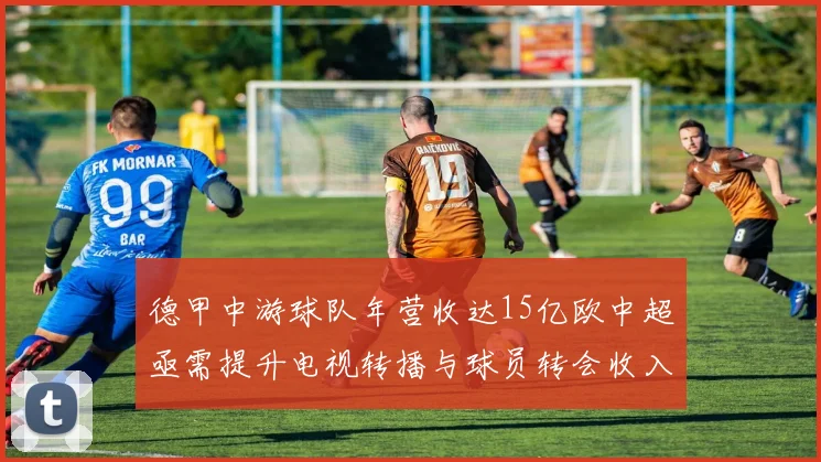 德甲中游球队年营收达15亿欧中超亟需提升电视转播与球员转会收入