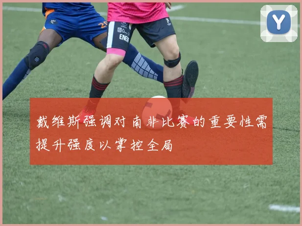 戴维斯强调对南非比赛的重要性需提升强度以掌控全局