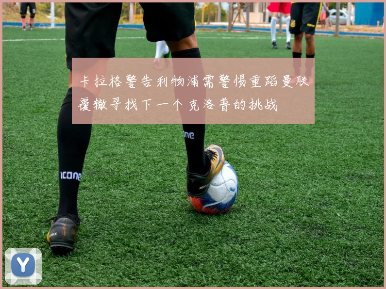 卡拉格警告利物浦需警惕重蹈曼联覆辙寻找下一个克洛普的挑战