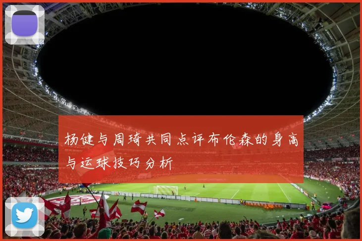 杨健与周琦共同点评布伦森的身高与运球技巧分析
