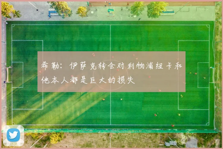 希勒：伊萨克转会对利物浦纽卡和他本人都是巨大的损失