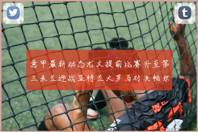 意甲最新动态尤文提前比赛升至第三米兰迎战亚特兰大罗马对决帕尔马