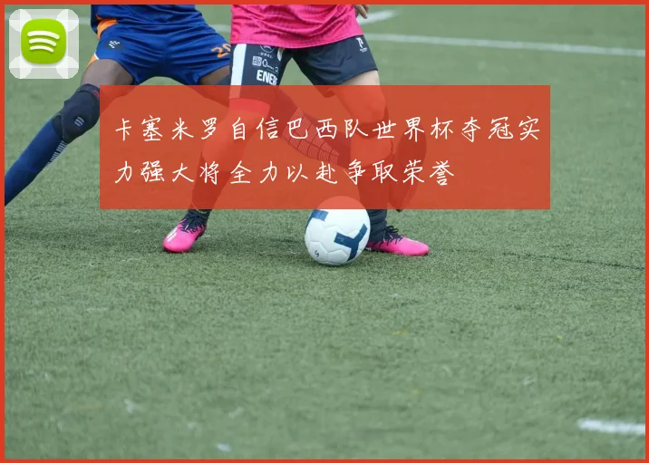 卡塞米罗自信巴西队世界杯夺冠实力强大将全力以赴争取荣誉