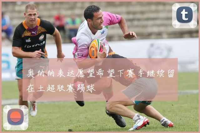 奥纳纳表达愿望希望下赛季继续留在土超联赛踢球
