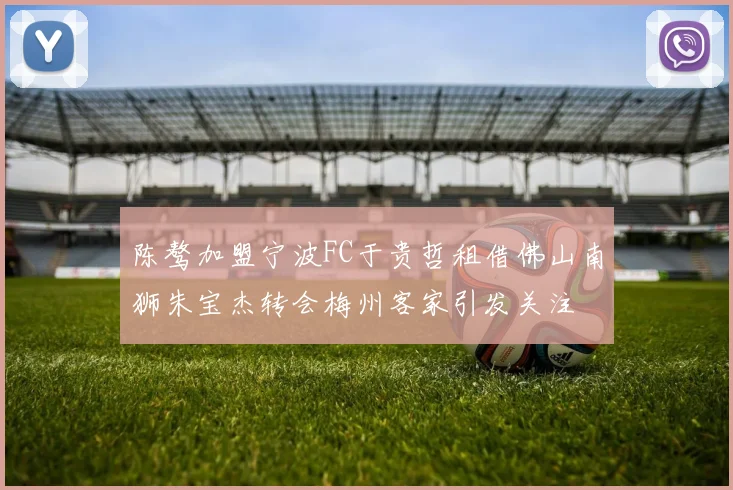 陈骜加盟宁波FC于贵哲租借佛山南狮朱宝杰转会梅州客家引发关注