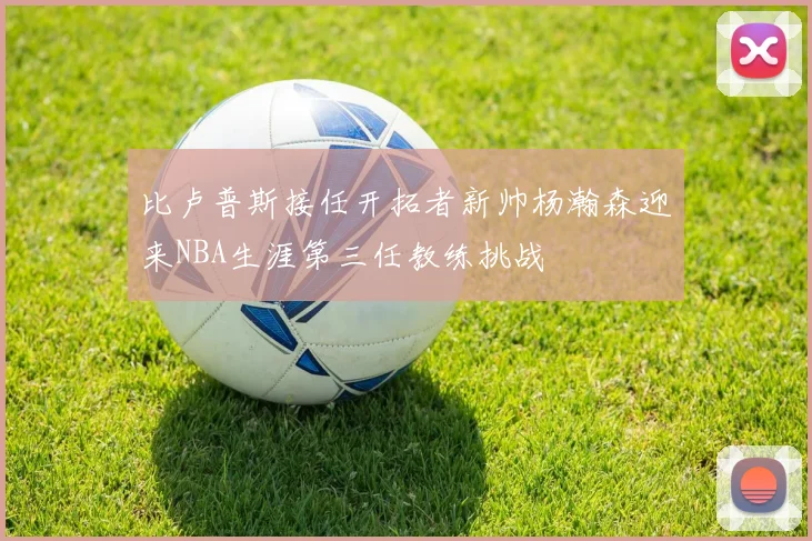 比卢普斯接任开拓者新帅杨瀚森迎来NBA生涯第三任教练挑战