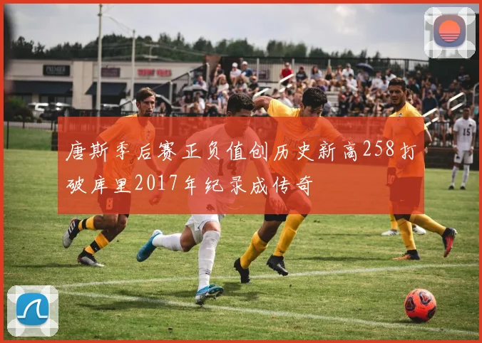 唐斯季后赛正负值创历史新高258打破库里2017年纪录成传奇