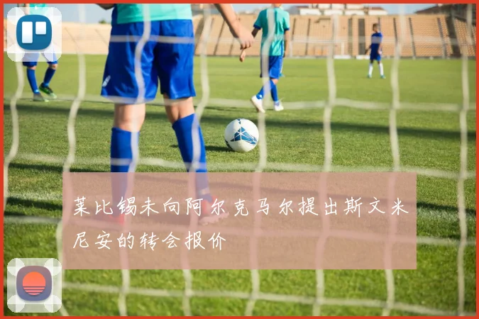 莱比锡未向阿尔克马尔提出斯文米尼安的转会报价