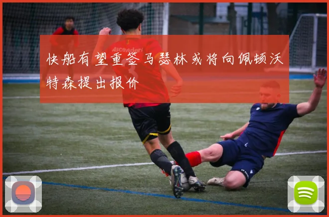 快船有望重签马瑟林或将向佩顿沃特森提出报价