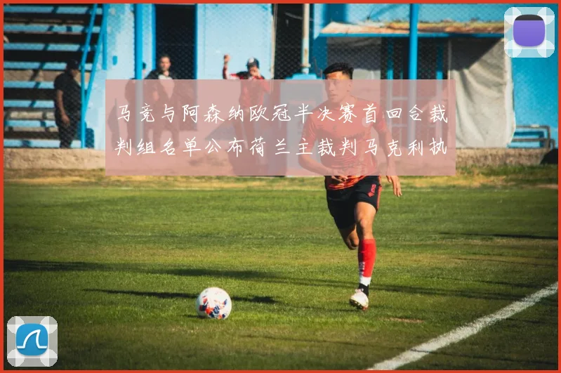 马竞与阿森纳欧冠半决赛首回合裁判组名单公布荷兰主裁判马克利执法