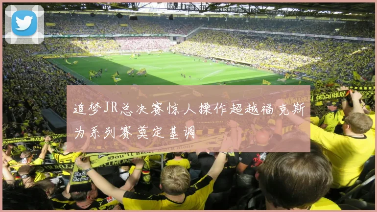追梦JR总决赛惊人操作超越福克斯为系列赛奠定基调