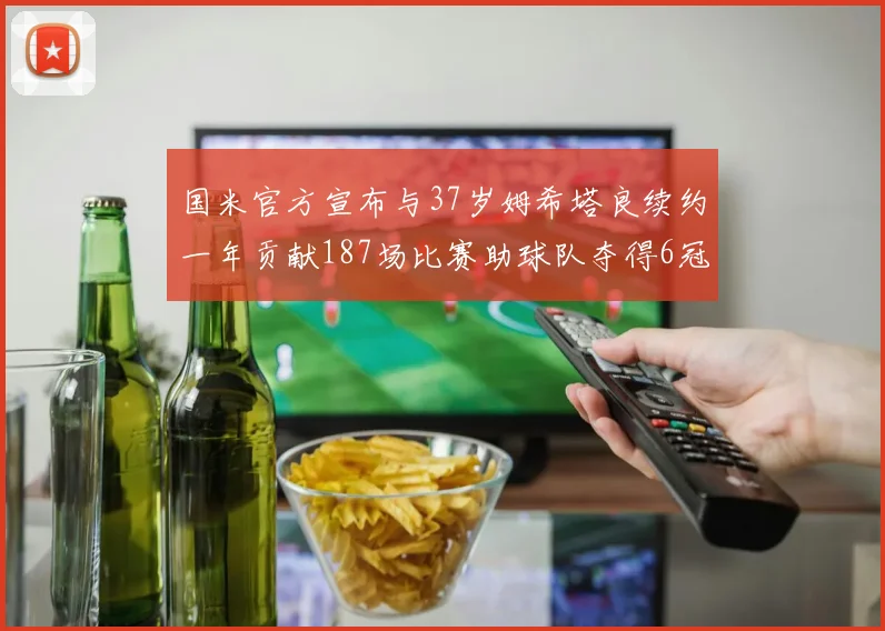 国米官方宣布与37岁姆希塔良续约一年贡献187场比赛助球队夺得6冠