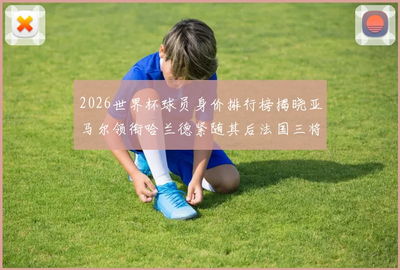2026世界杯球员身价排行榜揭晓亚马尔领衔哈兰德紧随其后法国三将入围