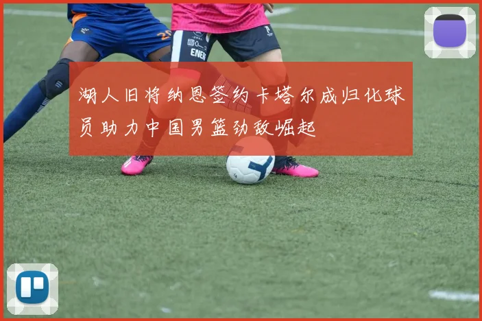 湖人旧将纳恩签约卡塔尔成归化球员助力中国男篮劲敌崛起