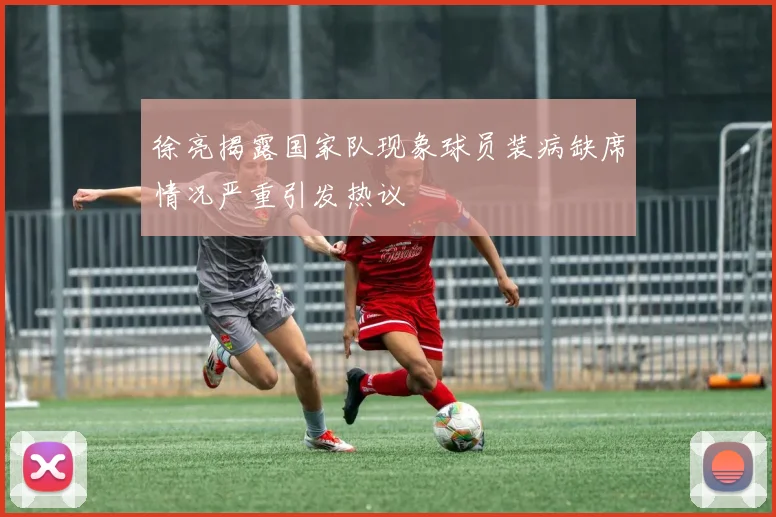 徐亮揭露国家队现象球员装病缺席情况严重引发热议