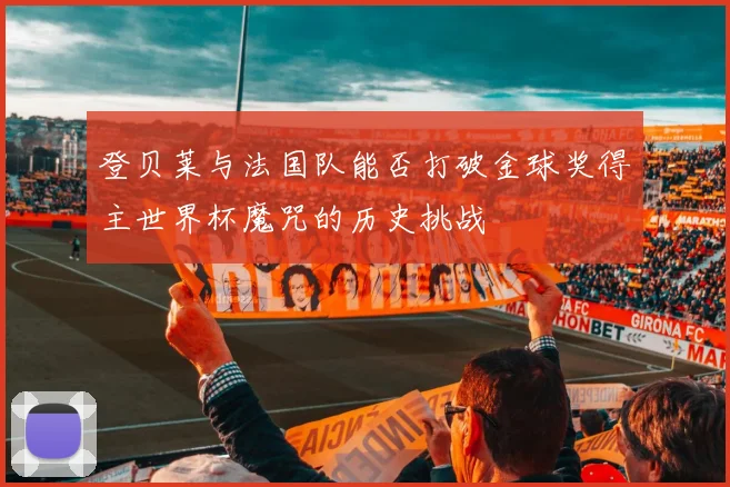 登贝莱与法国队能否打破金球奖得主世界杯魔咒的历史挑战